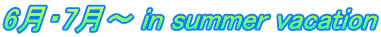 6月・7月〜 in summer vacation