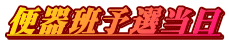 便器班予選当日